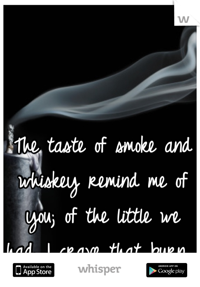 The taste of smoke and whiskey remind me of you; of the little we had. I crave that burn. 