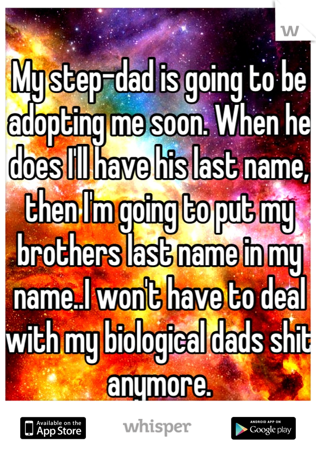 My step-dad is going to be adopting me soon. When he does I'll have his last name, then I'm going to put my brothers last name in my name..I won't have to deal with my biological dads shit anymore.