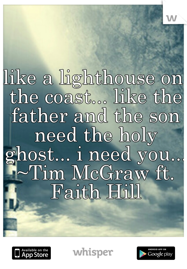 like a lighthouse on the coast... like the father and the son need the holy ghost... i need you... ~Tim McGraw ft. Faith Hill