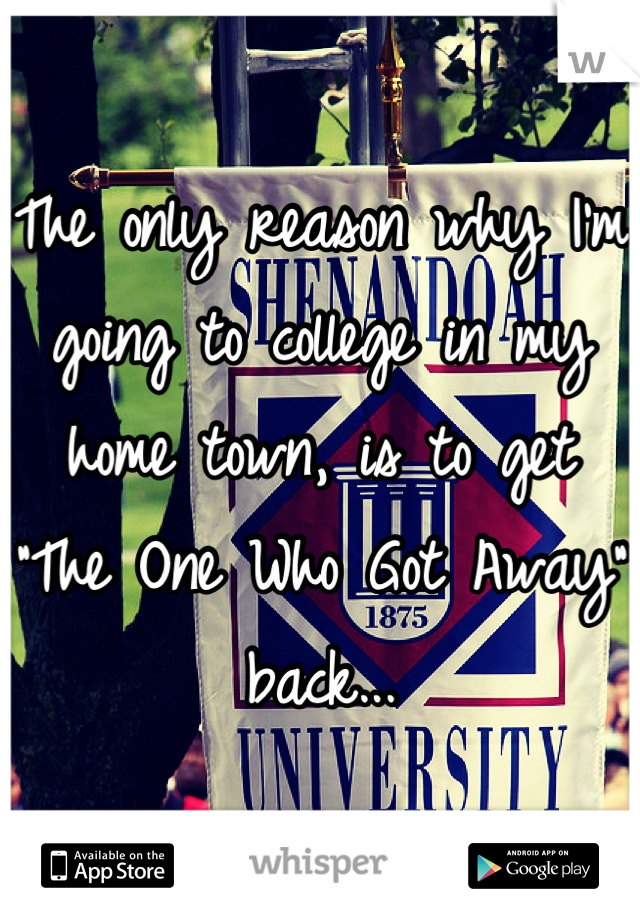 The only reason why I'm going to college in my home town, is to get "The One Who Got Away" back...

