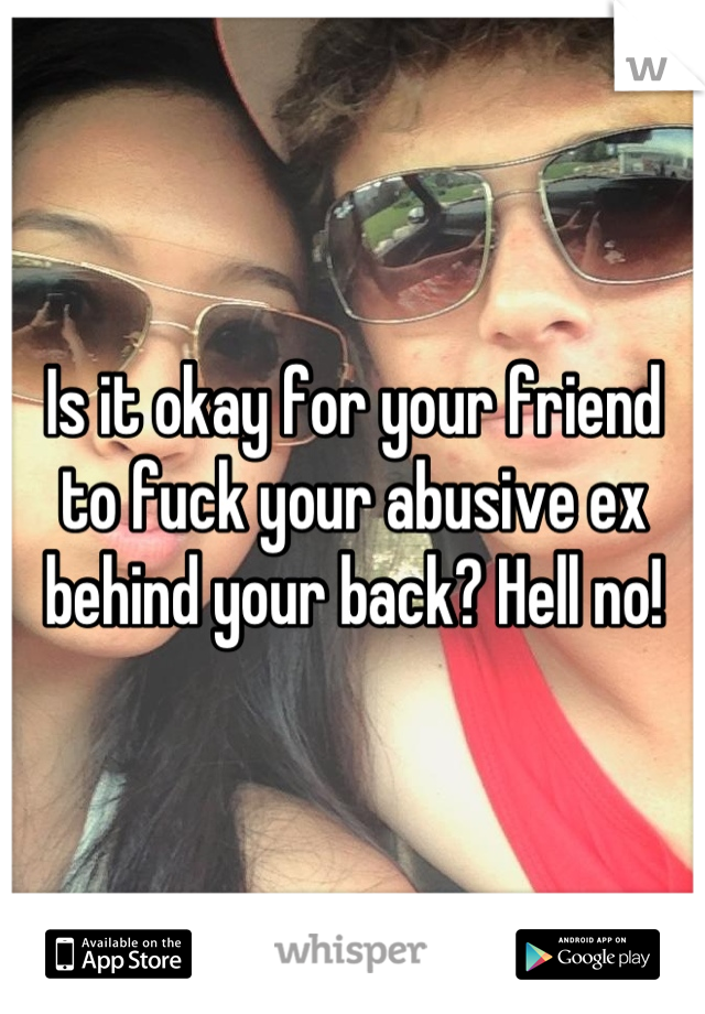 Is it okay for your friend to fuck your abusive ex behind your back? Hell no!