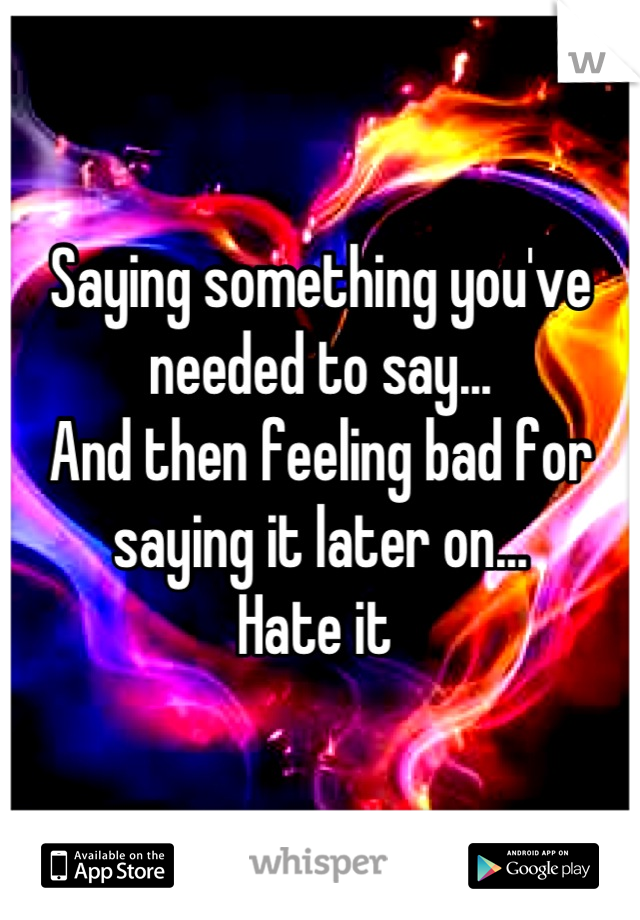 Saying something you've needed to say... 
And then feeling bad for saying it later on...
Hate it 