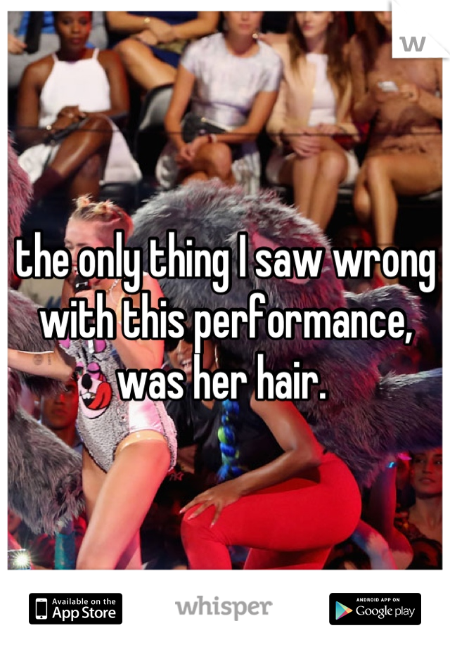 the only thing I saw wrong with this performance, was her hair. 