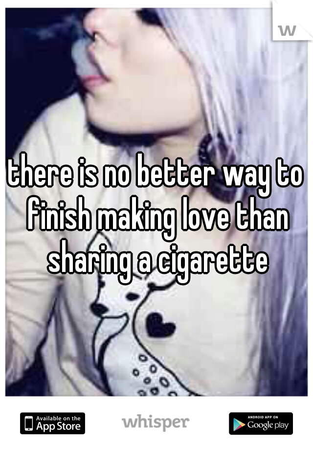 there is no better way to finish making love than sharing a cigarette