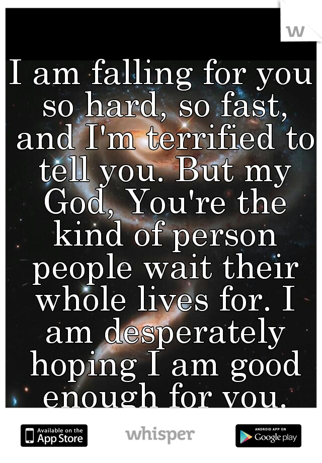 I am falling for you so hard, so fast, and I'm terrified to tell you. But my God, You're the kind of person people wait their whole lives for. I am desperately hoping I am good enough for you.