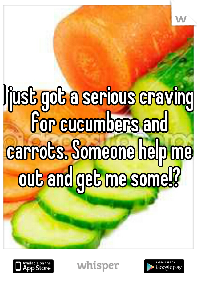 I just got a serious craving for cucumbers and carrots. Someone help me out and get me some!?