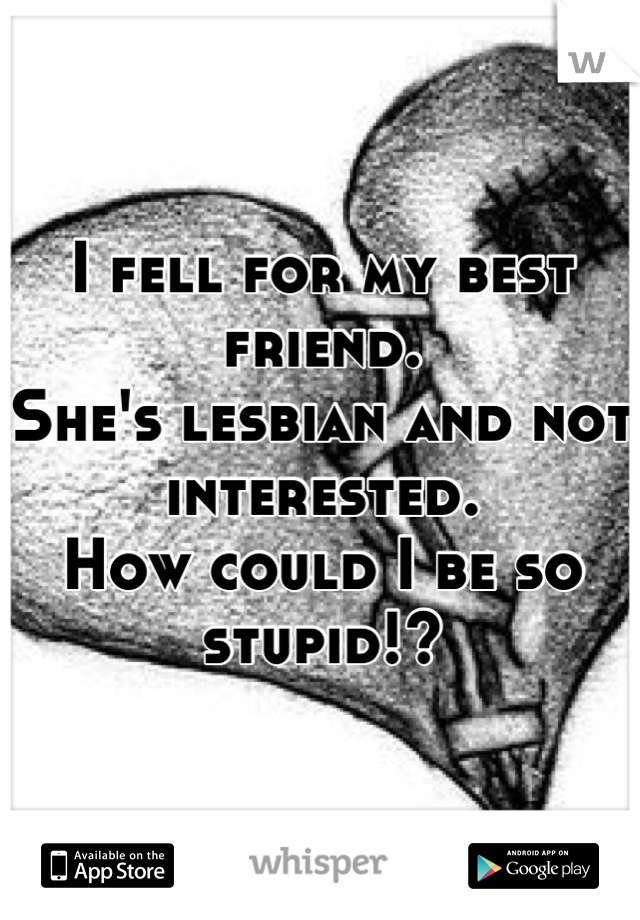 I fell for my best friend. 
She's lesbian and not interested. 
How could I be so stupid!?