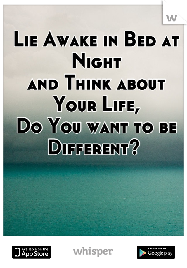 Lie Awake in Bed at Night 
and Think about Your Life,
Do You want to be Different? 