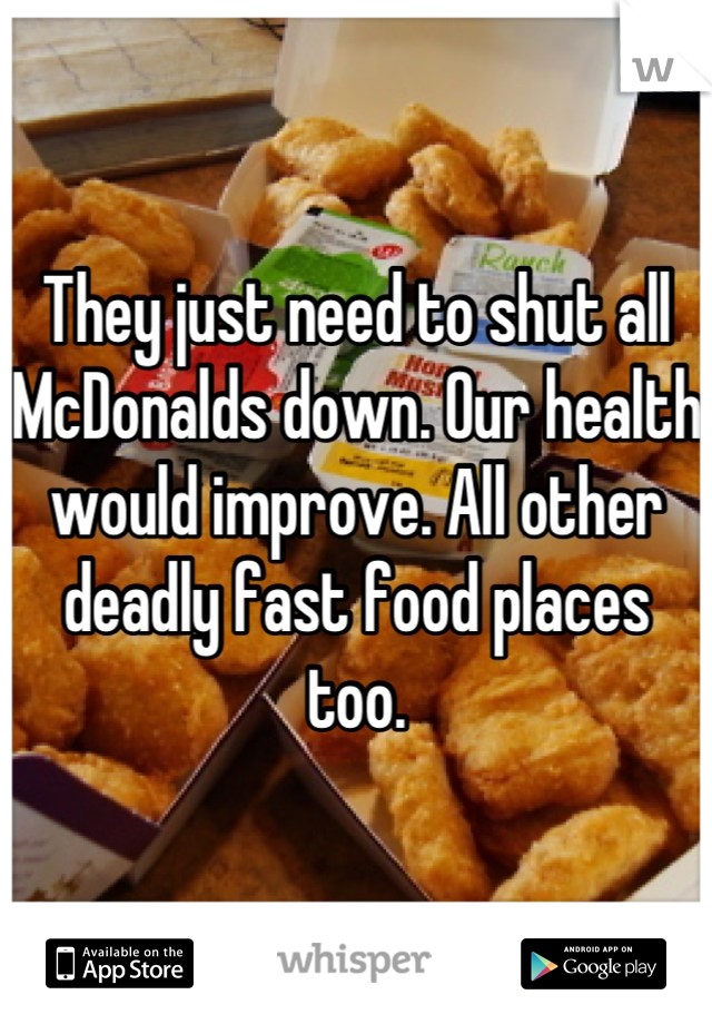 They just need to shut all McDonalds down. Our health would improve. All other deadly fast food places too.
