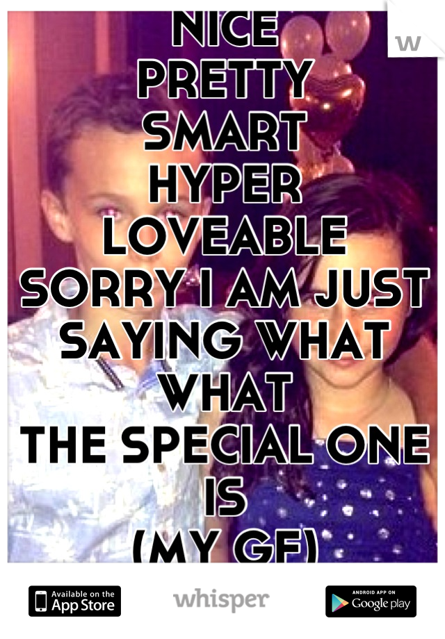 NICE
PRETTY 
SMART
HYPER
LOVEABLE 
SORRY I AM JUST 
SAYING WHAT WHAT
THE SPECIAL ONE IS 
(MY GF) 
I LOVE HER 💜💜💜💜