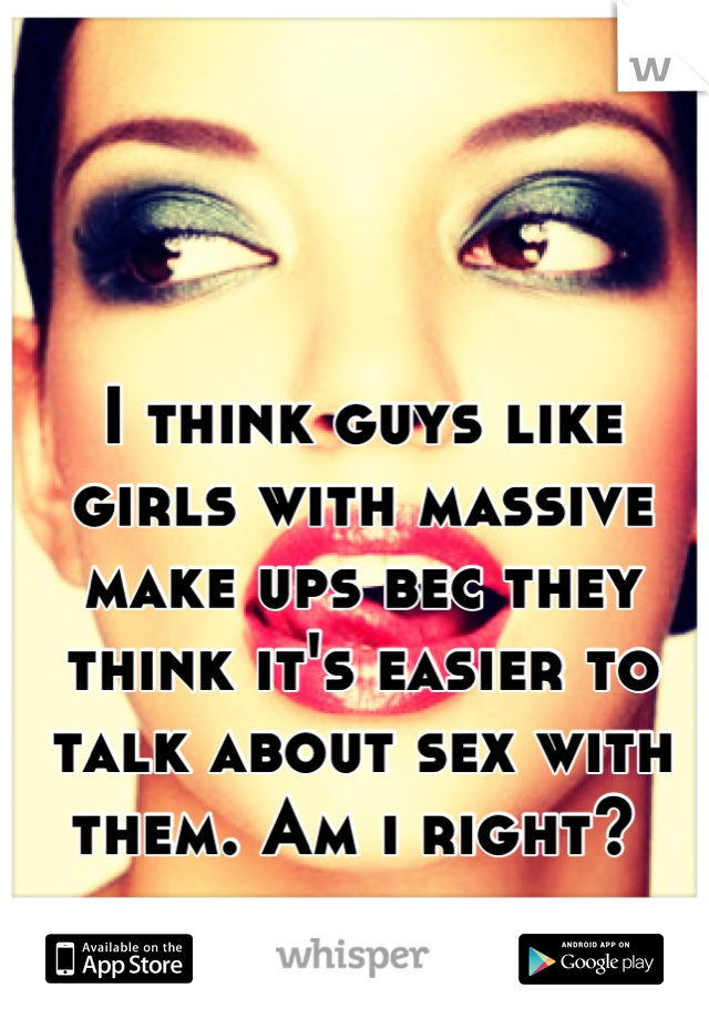 I think guys like girls with massive make ups bec they think it's easier to talk about sex with them. Am i right? 