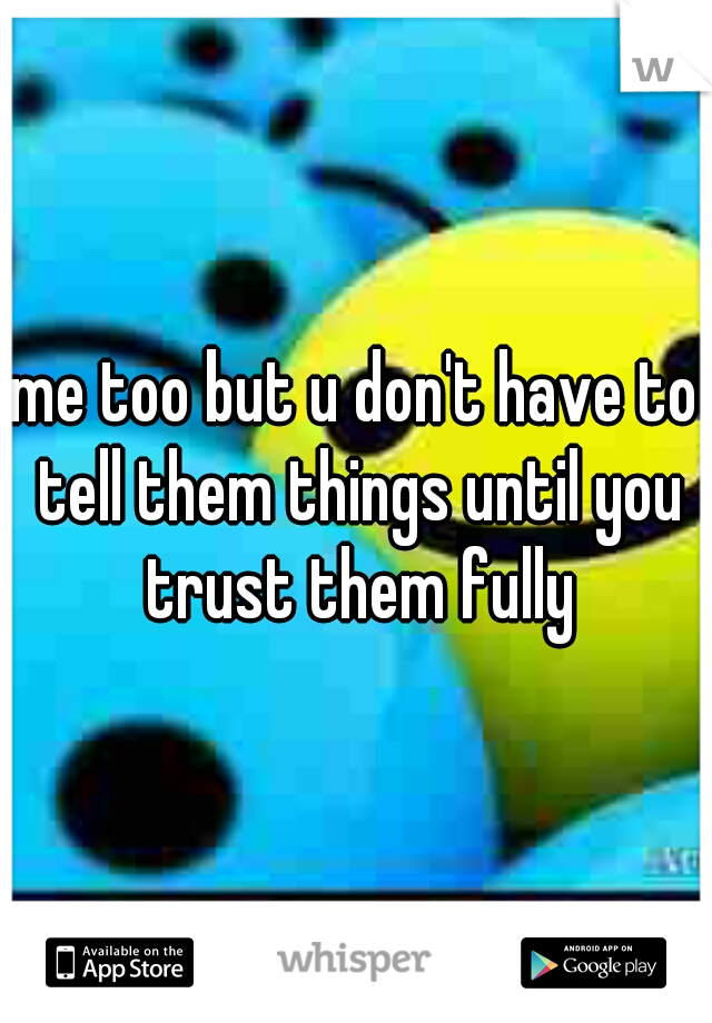 me too but u don't have to tell them things until you trust them fully