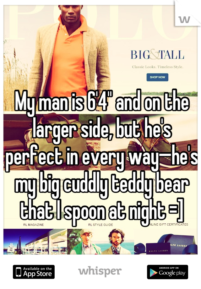 My man is 6'4" and on the larger side, but he's perfect in every way—he's my big cuddly teddy bear that I spoon at night =]