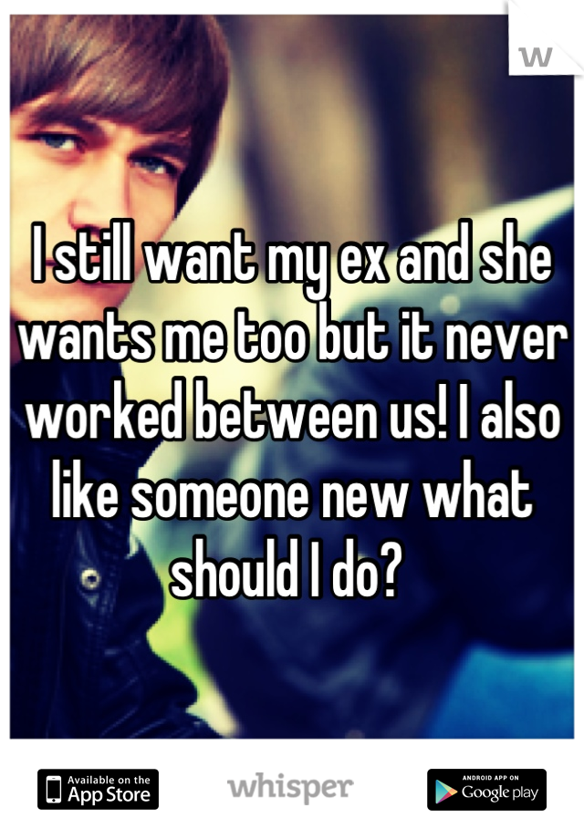 I still want my ex and she wants me too but it never worked between us! I also like someone new what should I do? 