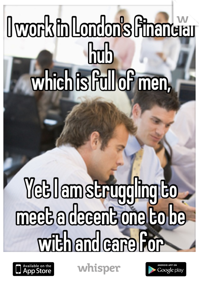 I work in London's financial hub 
which is full of men,



Yet I am struggling to meet a decent one to be with and care for