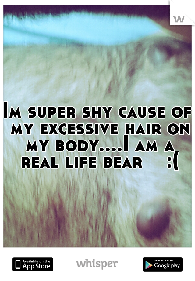 Im super shy cause of my excessive hair on my body....I am a real life bear 

:(