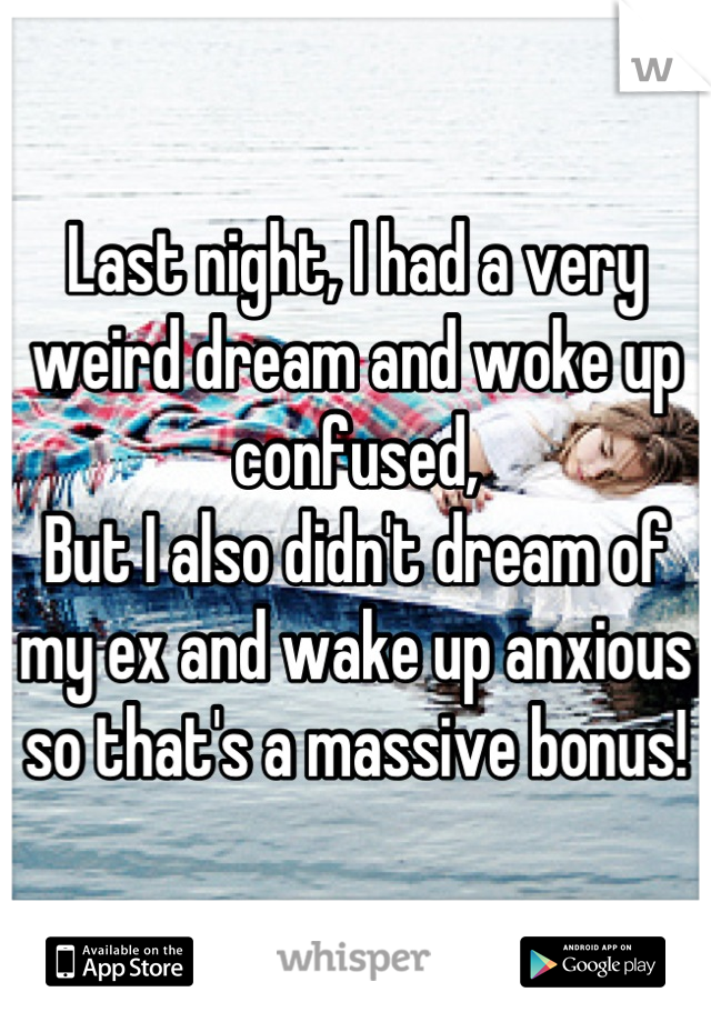 Last night, I had a very weird dream and woke up confused,
But I also didn't dream of my ex and wake up anxious so that's a massive bonus!