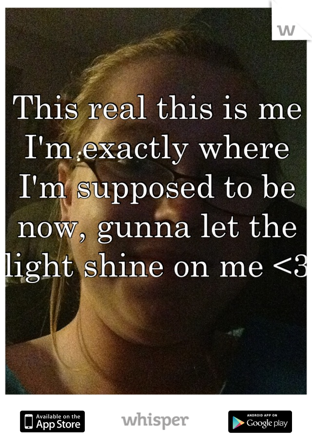 This real this is me I'm exactly where I'm supposed to be now, gunna let the light shine on me <3