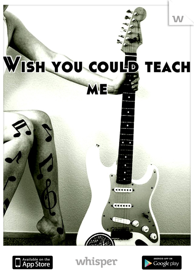 Wish you could teach me
