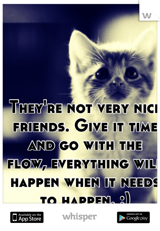 They're not very nice friends. Give it time and go with the flow, everything will happen when it needs to happen. :)