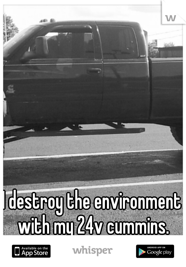 I destroy the environment with my 24v cummins.