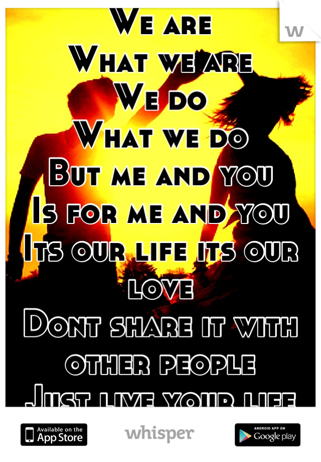 We are 
What we are 
We do 
What we do
But me and you 
Is for me and you 
Its our life its our love
Dont share it with other people
Just live your life 
Live 
Love 
2 special words that mean the world
