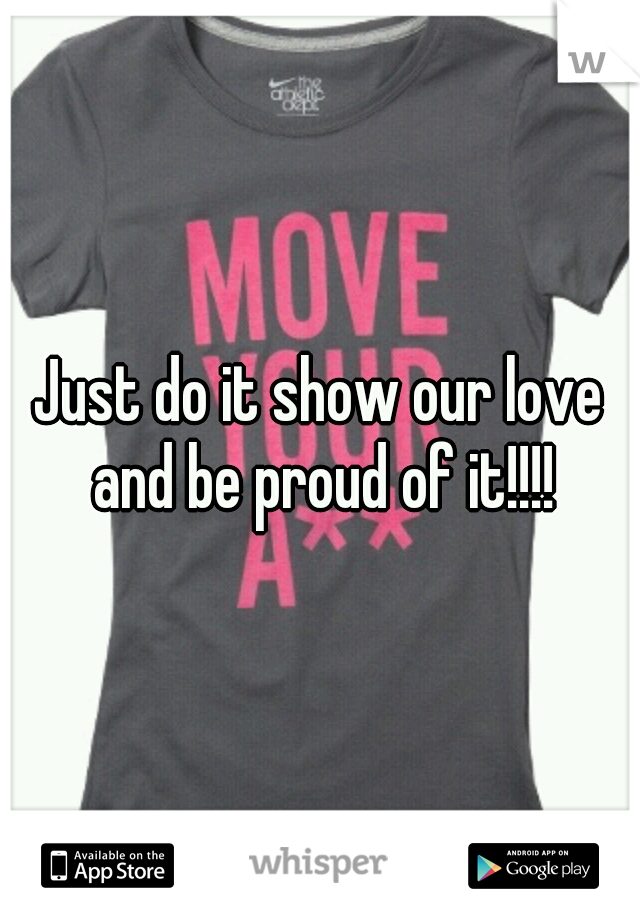 Just do it show our love and be proud of it!!!!