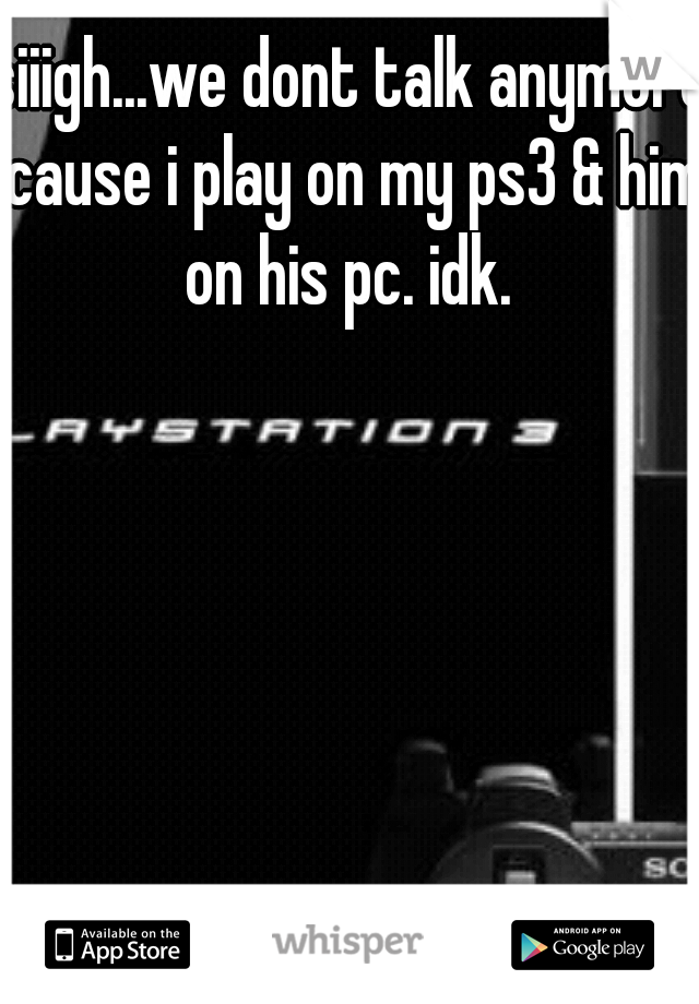 siiigh...we dont talk anymore cause i play on my ps3 & him on his pc. idk. 