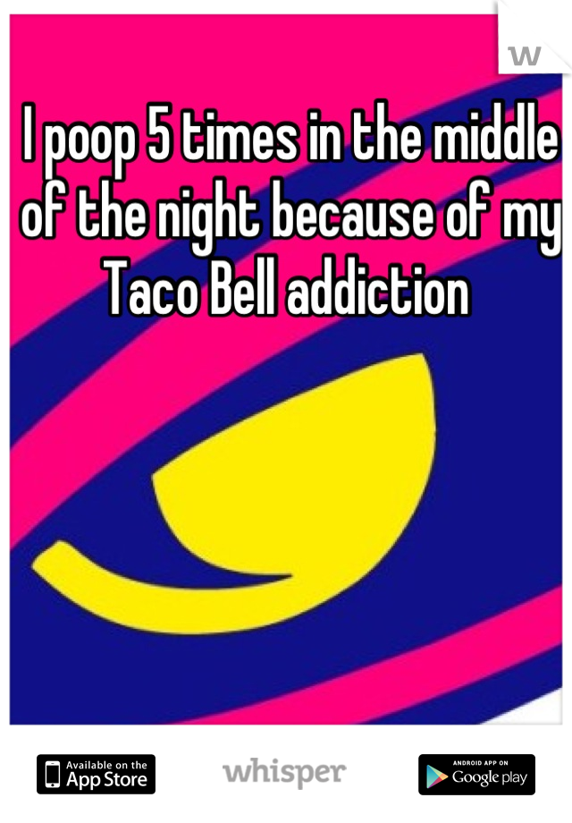 I poop 5 times in the middle of the night because of my Taco Bell addiction 
