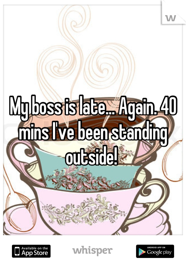 My boss is late... Again. 40 mins I've been standing outside! 