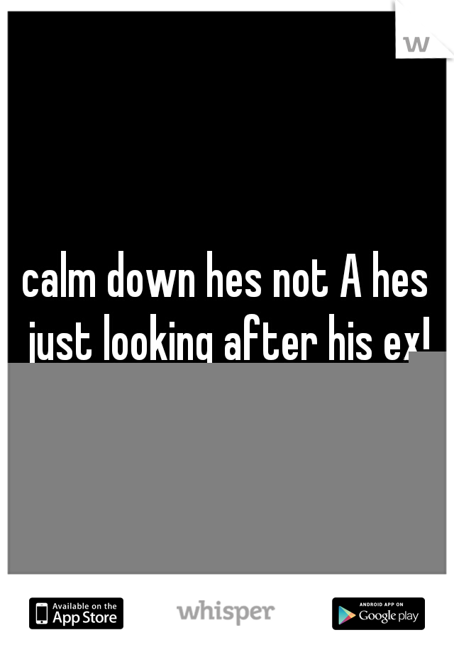 calm down hes not A hes just looking after his ex!