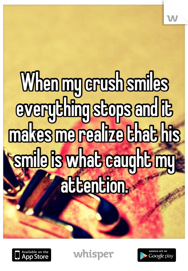 When my crush smiles everything stops and it makes me realize that his smile is what caught my attention.