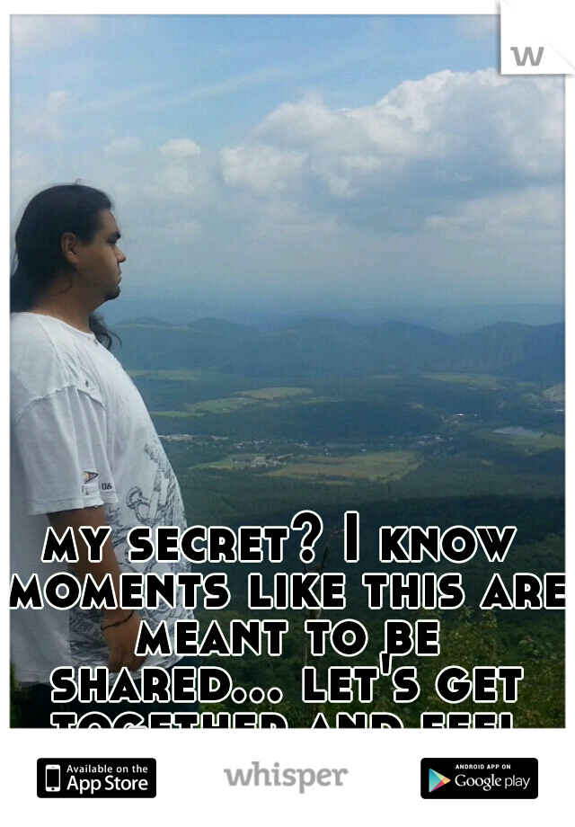 my secret? I know moments like this are meant to be shared... let's get together and feel alright :)