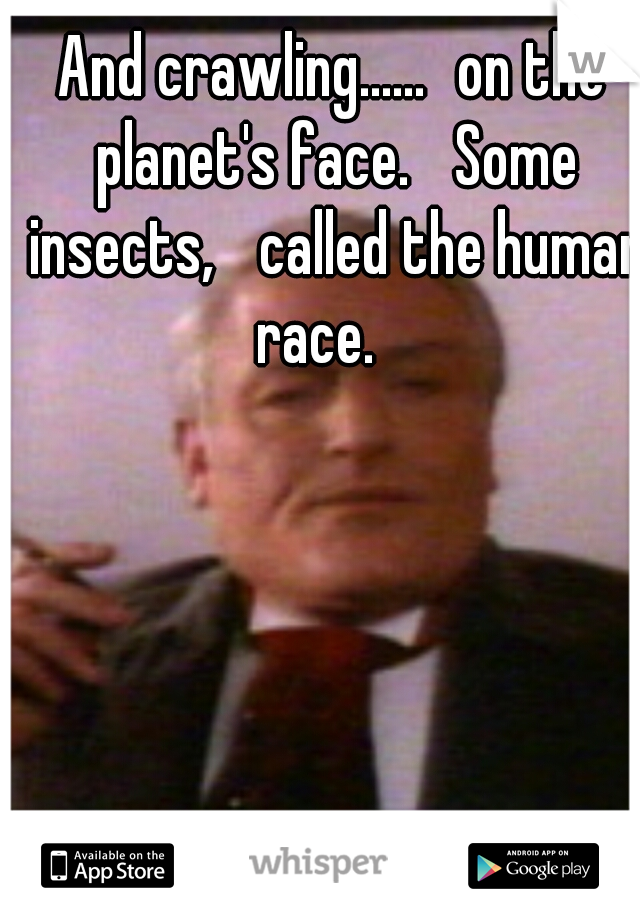 And crawling......
on the planet's face. 
Some insects, 
called the human race. 
