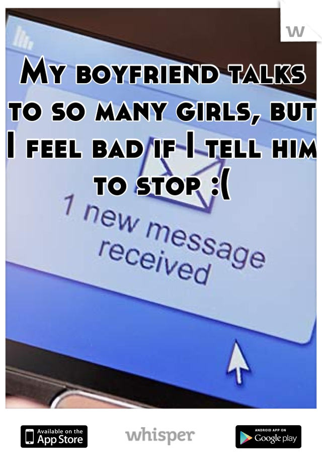 My boyfriend talks to so many girls, but I feel bad if I tell him to stop :(