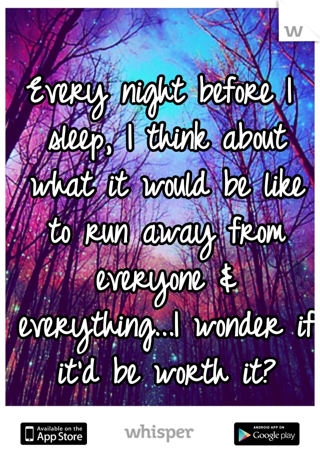 Every night before I sleep, I think about what it would be like to run away from everyone & everything...I wonder if it'd be worth it?