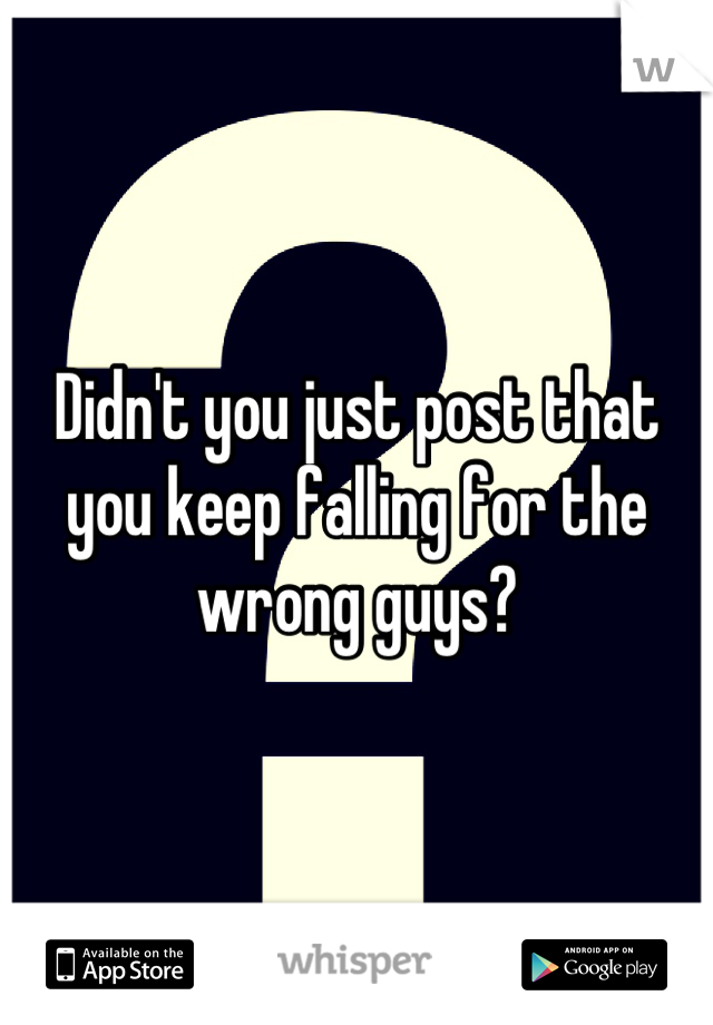 Didn't you just post that you keep falling for the wrong guys?