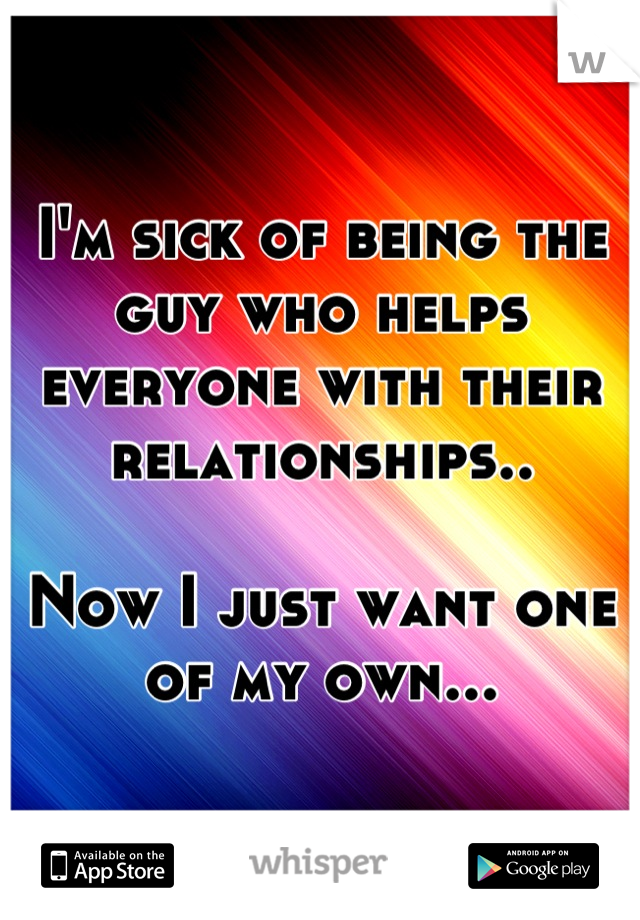 I'm sick of being the guy who helps everyone with their relationships..

Now I just want one of my own...