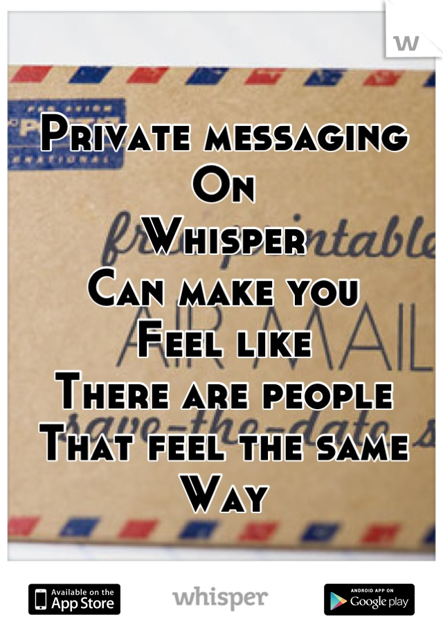 Private messaging
On
Whisper
Can make you
Feel like
There are people
That feel the same
Way