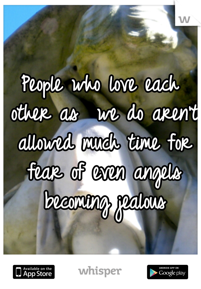 People who love each other as  we do aren't allowed much time for fear of even angels becoming jealous