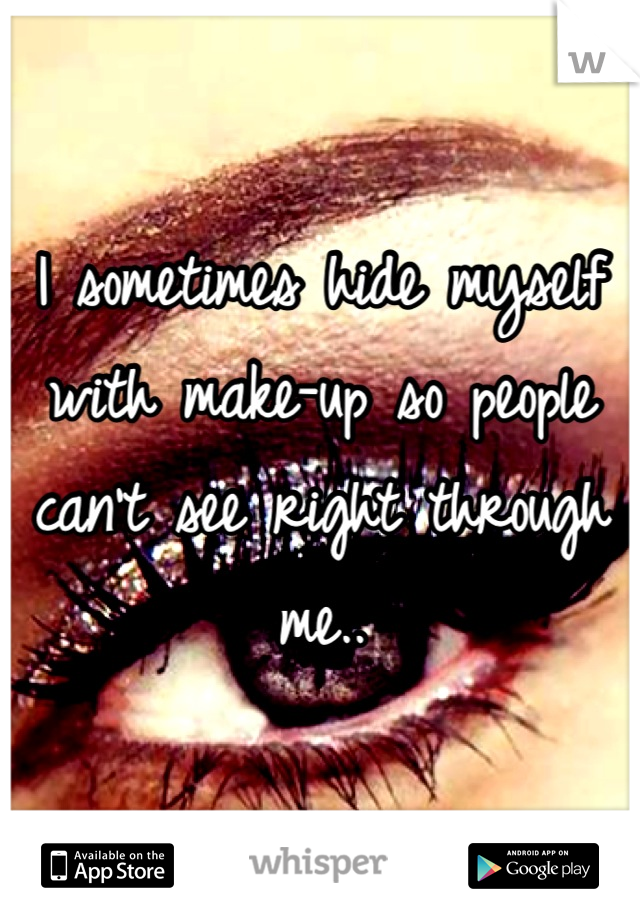 I sometimes hide myself with make-up so people can't see right through me..
