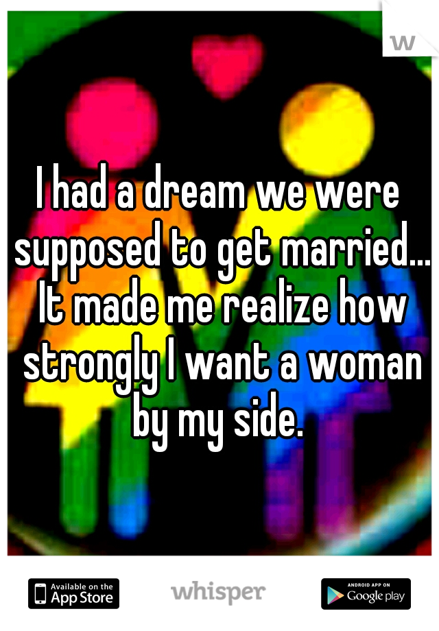 I had a dream we were supposed to get married... It made me realize how strongly I want a woman by my side. 
