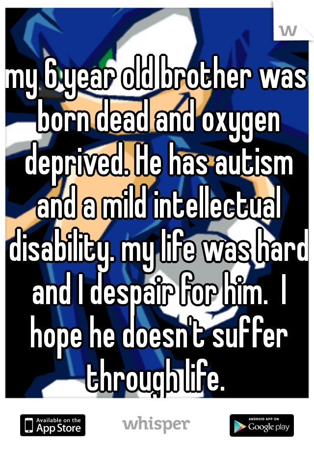 my 6 year old brother was born dead and oxygen deprived. He has autism and a mild intellectual disability. my life was hard and I despair for him.  I hope he doesn't suffer through life. 