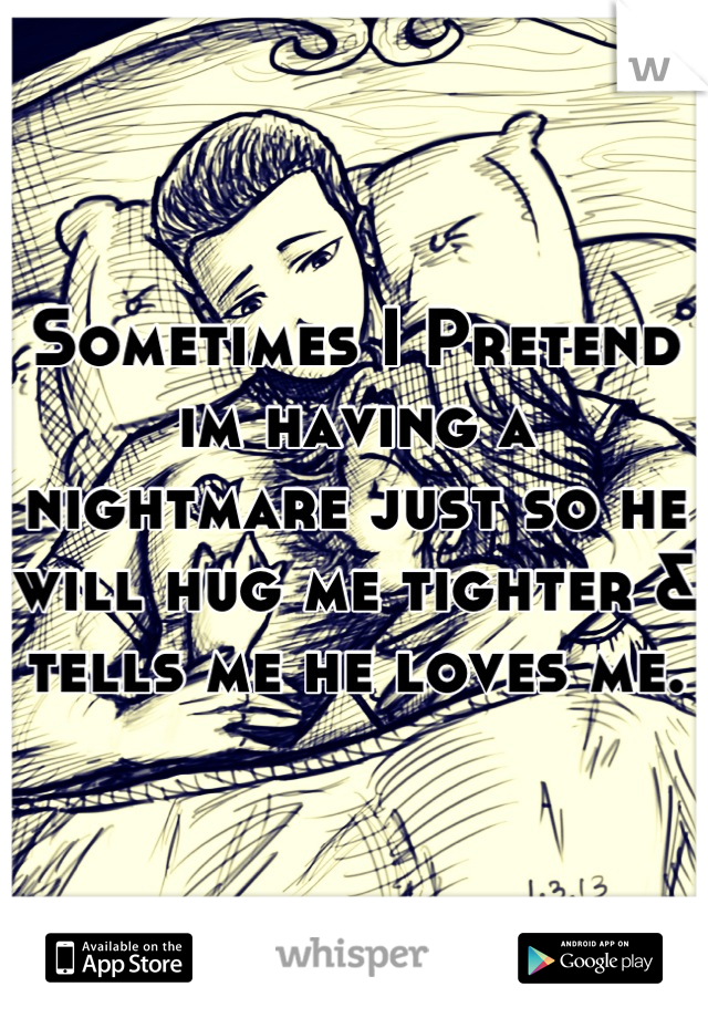 Sometimes I Pretend im having a nightmare just so he will hug me tighter & tells me he loves me.