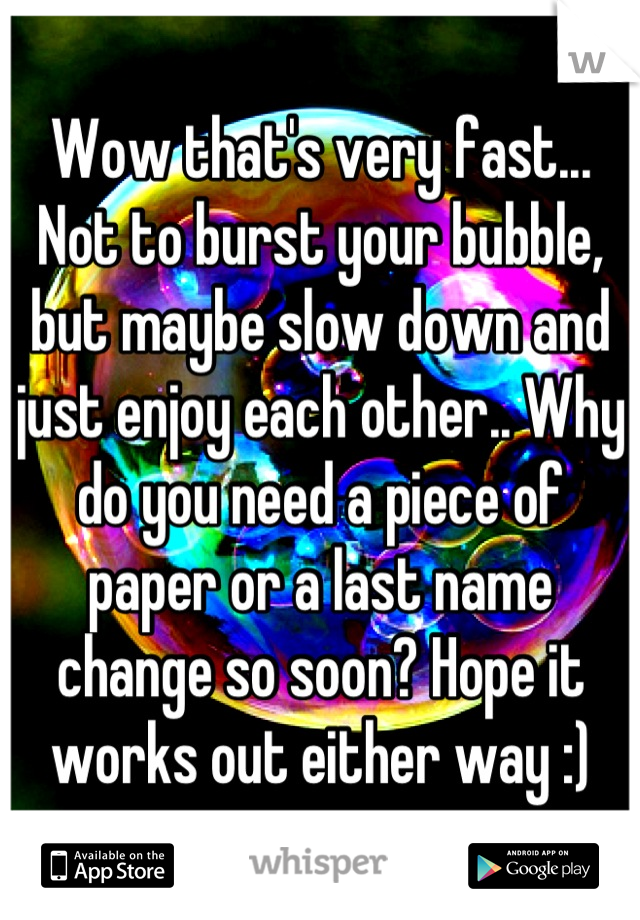 Wow that's very fast... Not to burst your bubble, but maybe slow down and just enjoy each other.. Why do you need a piece of paper or a last name change so soon? Hope it works out either way :)