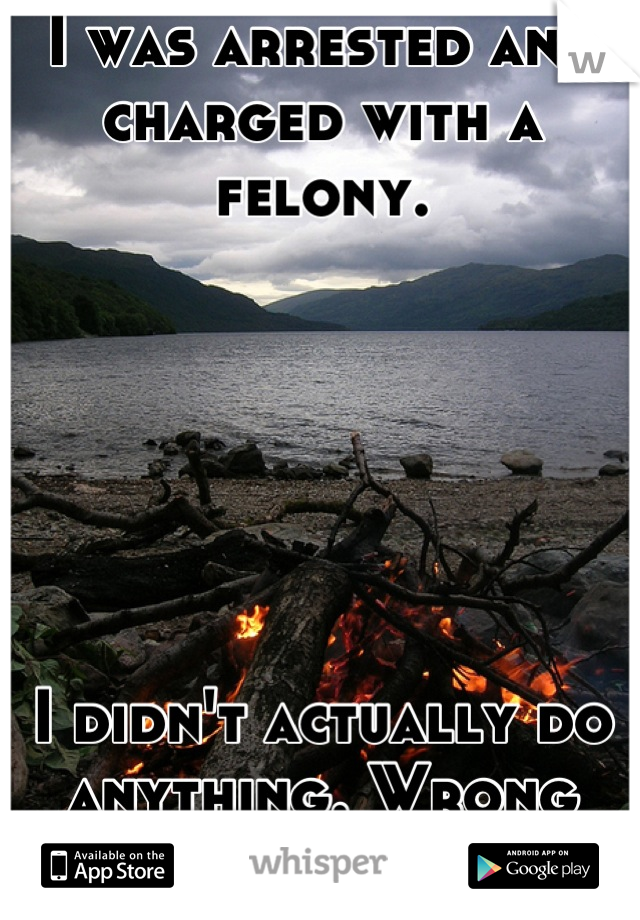 I was arrested and charged with a felony.






I didn't actually do anything. Wrong place, wrong time kind of.