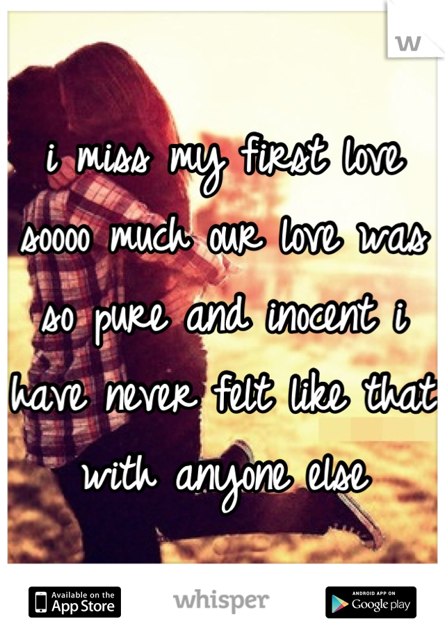 i miss my first love soooo much our love was so pure and inocent i have never felt like that with anyone else