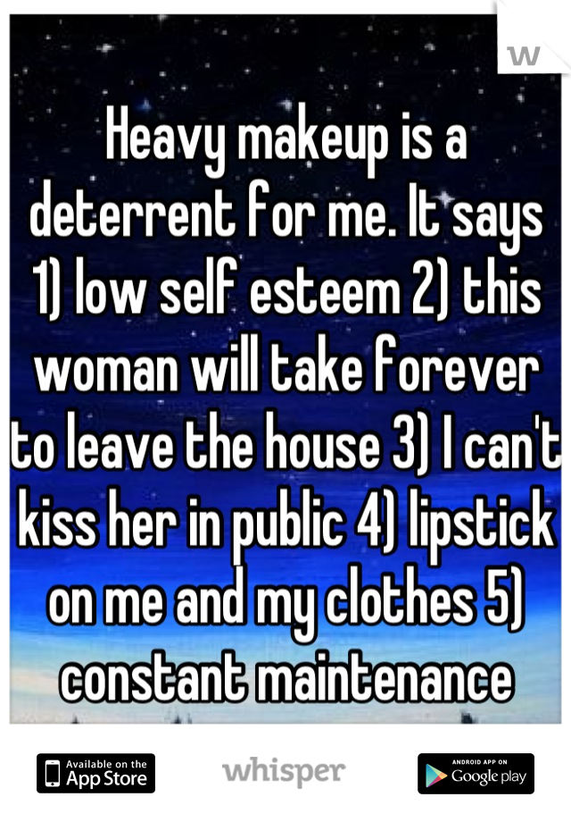 Heavy makeup is a deterrent for me. It says 1) low self esteem 2) this woman will take forever to leave the house 3) I can't kiss her in public 4) lipstick on me and my clothes 5) constant maintenance