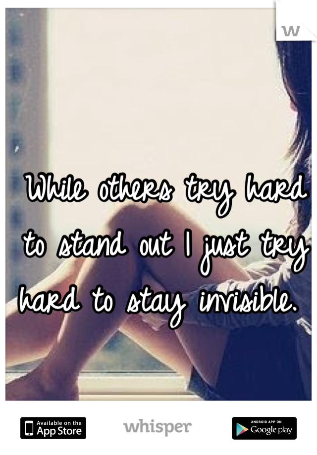 While others try hard to stand out I just try hard to stay invisible. 