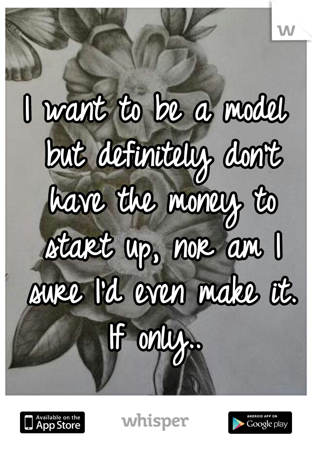 I want to be a model but definitely don't have the money to start up, nor am I sure I'd even make it. If only.. 